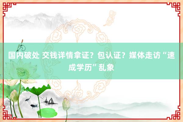 国内破处 交钱详情拿证？包认证？媒体走访“速成学历”乱象