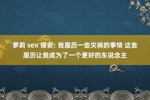 萝莉 sex 锡安: 我履历一些灾祸的事情 这些履历让我成为了一个更好的东说念主