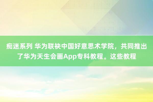 痴迷系列 华为联袂中国好意思术学院，共同推出了华为天生会画App专科教程。这些教程