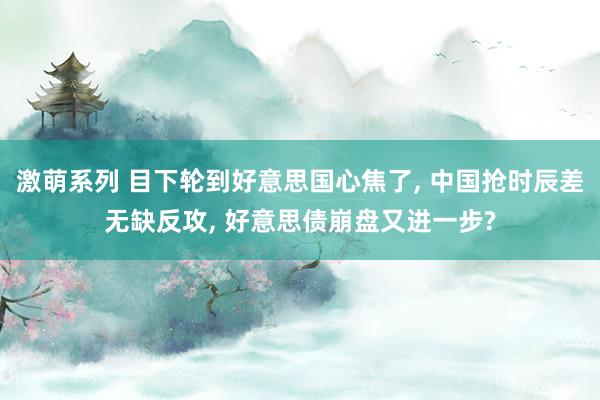 激萌系列 目下轮到好意思国心焦了， 中国抢时辰差无缺反攻， 好意思债崩盘又进一步?