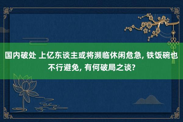 国内破处 上亿东谈主或将濒临休闲危急， 铁饭碗也不行避免， 有何破局之谈?