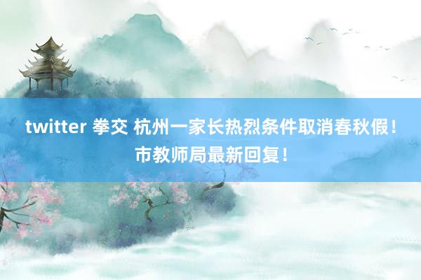 twitter 拳交 杭州一家长热烈条件取消春秋假！市教师局最新回复！