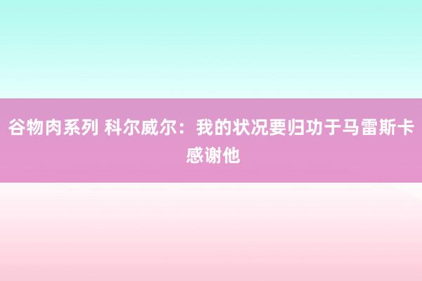 谷物肉系列 科尔威尔：我的状况要归功于马雷斯卡 感谢他