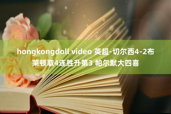 hongkongdoll video 英超-切尔西4-2布莱顿取4连胜升第3 帕尔默大四喜