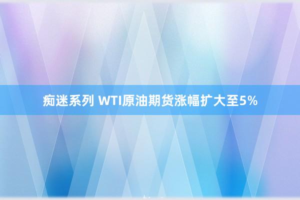 痴迷系列 WTI原油期货涨幅扩大至5%