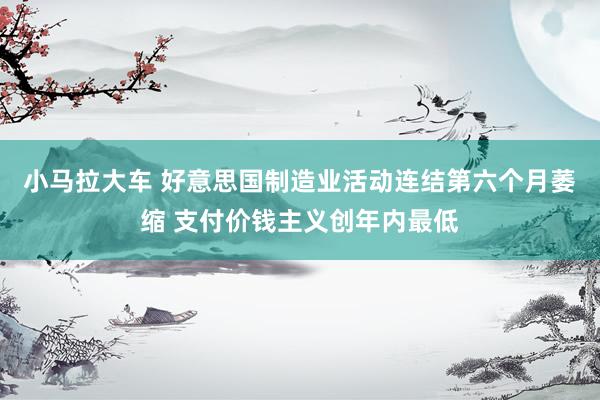 小马拉大车 好意思国制造业活动连结第六个月萎缩 支付价钱主义创年内最低