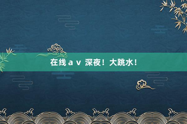 在线ａｖ 深夜！大跳水！