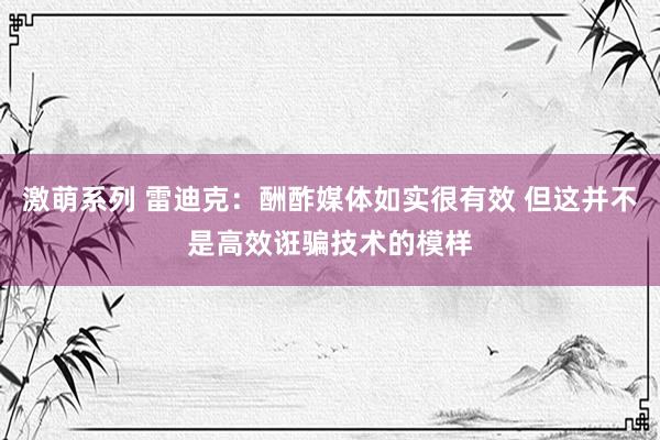 激萌系列 雷迪克：酬酢媒体如实很有效 但这并不是高效诳骗技术的模样