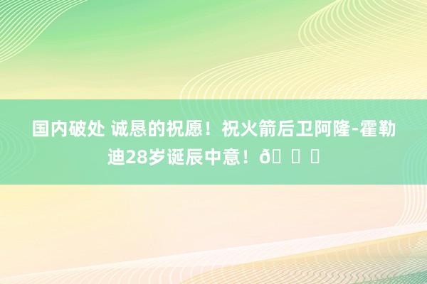 国内破处 诚恳的祝愿！祝火箭后卫阿隆-霍勒迪28岁诞辰中意！🎂