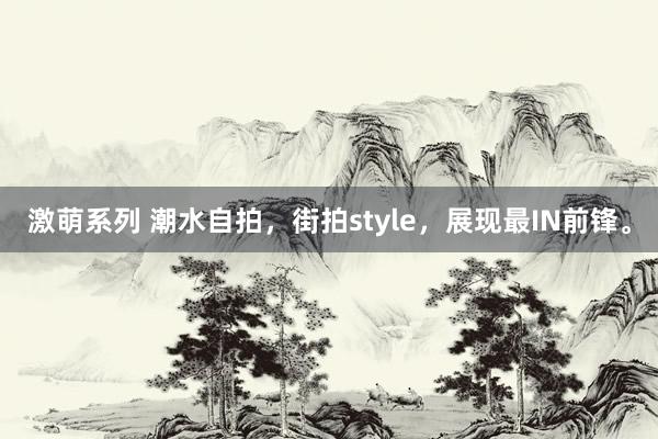 激萌系列 潮水自拍，街拍style，展现最IN前锋。