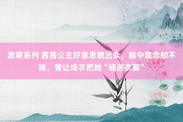 激萌系列 茜茜公主好意思貌出众，脑中观念却不端，曾让成衣把她“缝进衣服”