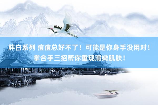 胖白系列 痘痘总好不了！可能是你身手没用对！掌合手三招帮你重现滑嫩肌肤！