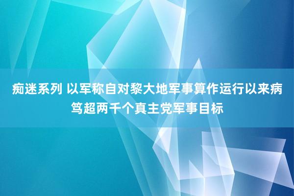 痴迷系列 以军称自对黎大地军事算作运行以来病笃超两千个真主党军事目标