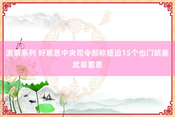 激萌系列 好意思中央司令部称蹙迫15个也门胡塞武装蓄意