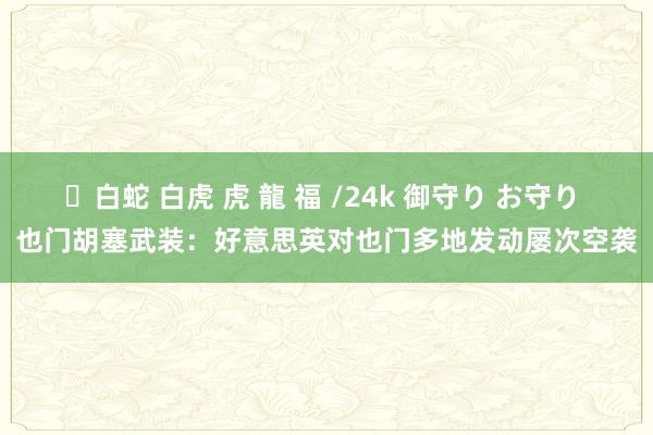 ✨白蛇 白虎 虎 龍 福 /24k 御守り お守り 也门胡塞武装：好意思英对也门多地发动屡次空袭