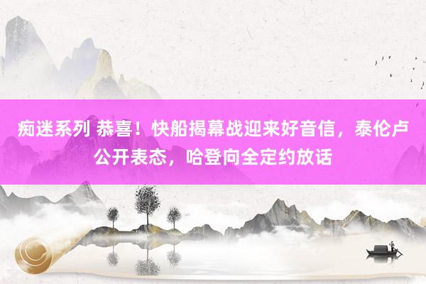 痴迷系列 恭喜！快船揭幕战迎来好音信，泰伦卢公开表态，哈登向全定约放话