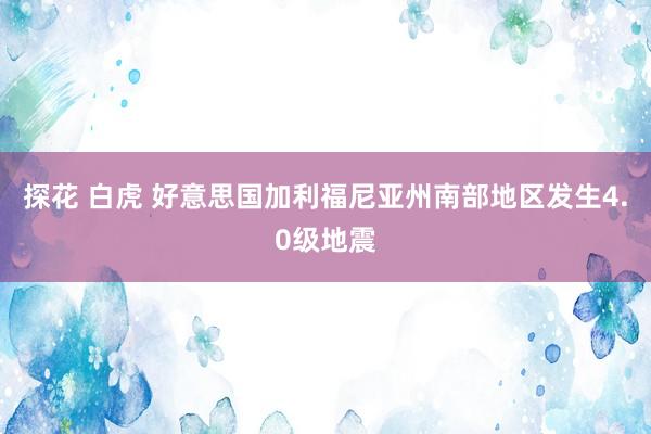 探花 白虎 好意思国加利福尼亚州南部地区发生4.0级地震