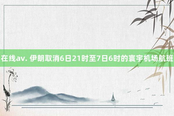 在线av. 伊朗取消6日21时至7日6时的寰宇机场航班