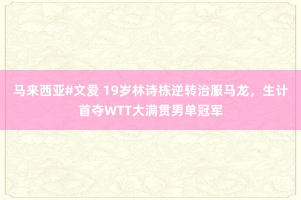 马来西亚#文爱 19岁林诗栋逆转治服马龙，生计首夺WTT大满贯男单冠军