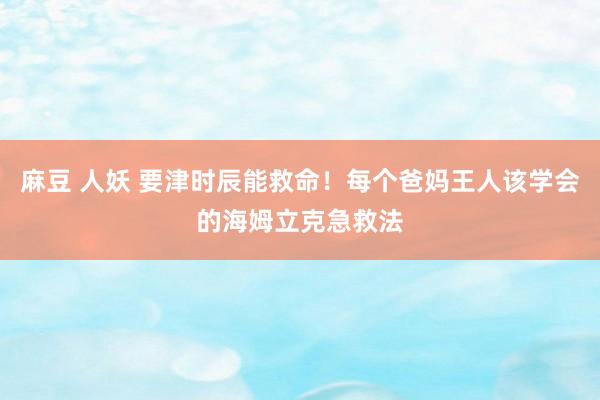 麻豆 人妖 要津时辰能救命！每个爸妈王人该学会的海姆立克急救法