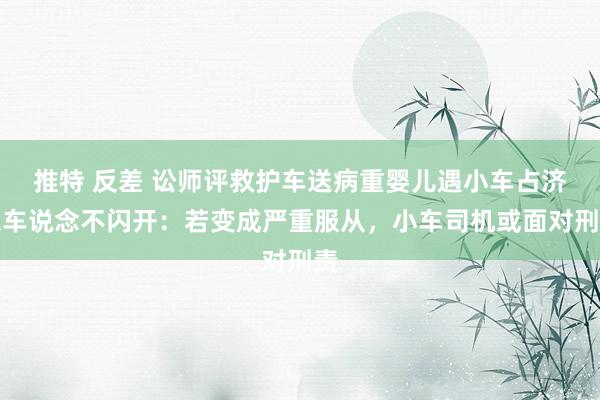 推特 反差 讼师评救护车送病重婴儿遇小车占济急车说念不闪开：若变成严重服从，小车司机或面对刑责