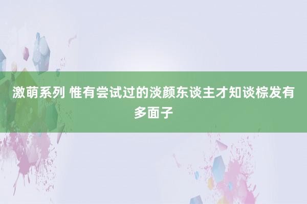 激萌系列 惟有尝试过的淡颜东谈主才知谈棕发有多面子