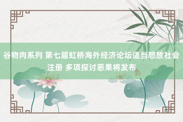 谷物肉系列 第七届虹桥海外经济论坛适当怒放社会注册 多项探讨恶果将发布