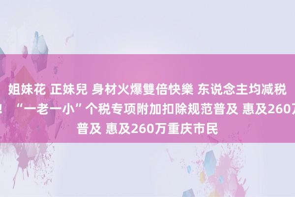 姐妹花 正妹兒 身材火爆雙倍快樂 东说念主均减税超1500元！ “一老一小”个税专项附加扣除规范普及 惠及260万重庆市民