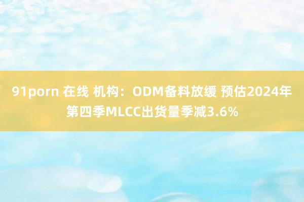 91porn 在线 机构：ODM备料放缓 预估2024年第四季MLCC出货量季减3.6%