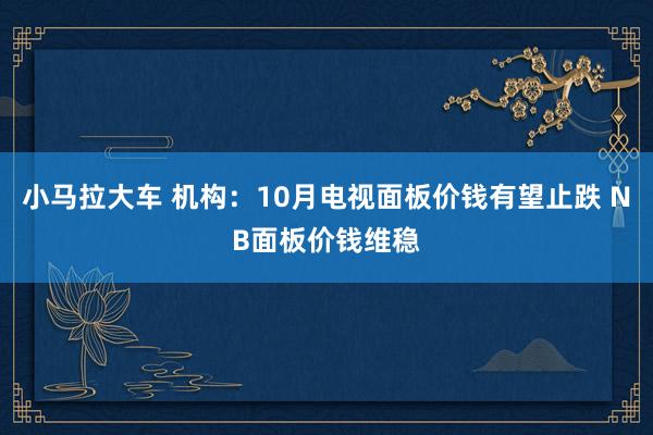 小马拉大车 机构：10月电视面板价钱有望止跌 NB面板价钱维稳