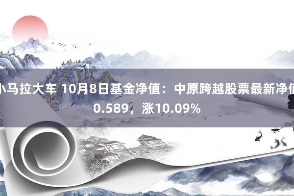 小马拉大车 10月8日基金净值：中原跨越股票最新净值0.589，涨10.09%