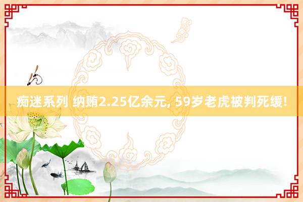 痴迷系列 纳贿2.25亿余元， 59岁老虎被判死缓!