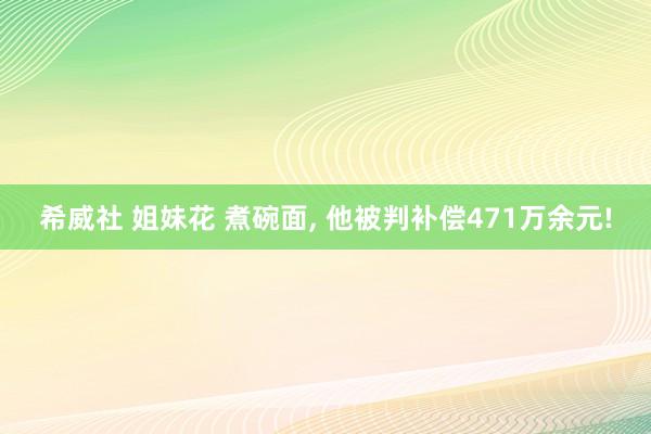 希威社 姐妹花 煮碗面， 他被判补偿471万余元!