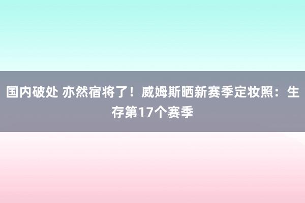 国内破处 亦然宿将了！威姆斯晒新赛季定妆照：生存第17个赛季