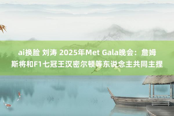 ai换脸 刘涛 2025年Met Gala晚会：詹姆斯将和F1七冠王汉密尔顿等东说念主共同主捏