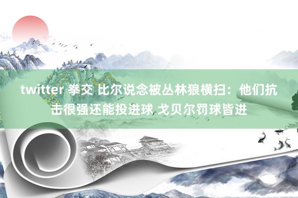 twitter 拳交 比尔说念被丛林狼横扫：他们抗击很强还能投进球 戈贝尔罚球皆进