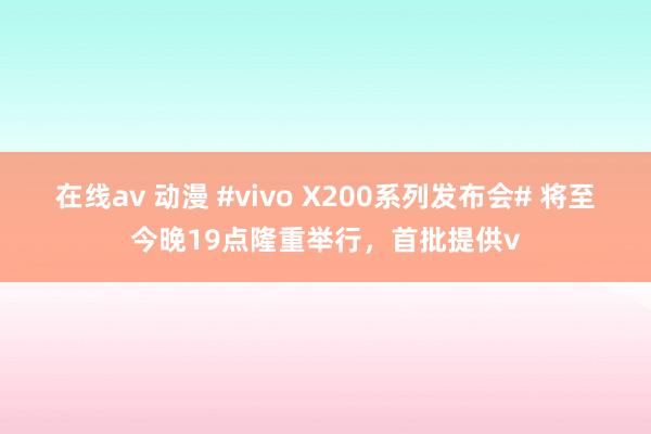 在线av 动漫 #vivo X200系列发布会# 将至今晚19点隆重举行，首批提供v