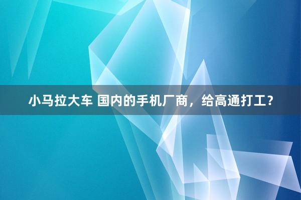 小马拉大车 国内的手机厂商，给高通打工？