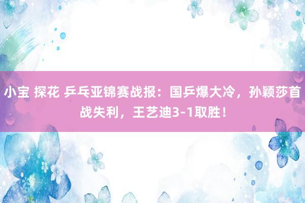 小宝 探花 乒乓亚锦赛战报：国乒爆大冷，孙颖莎首战失利，王艺迪3-1取胜！