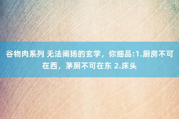 谷物肉系列 无法阐扬的玄学，你细品:1.厨房不可在西，茅厕不可在东 2.床头