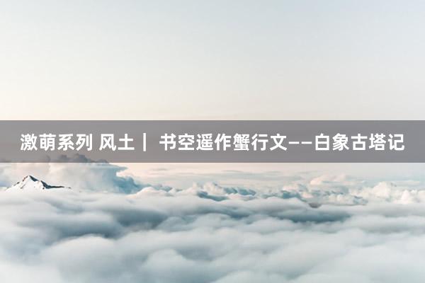 激萌系列 风土｜ 书空遥作蟹行文——白象古塔记