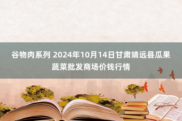 谷物肉系列 2024年10月14日甘肃靖远县瓜果蔬菜批发商场价钱行情