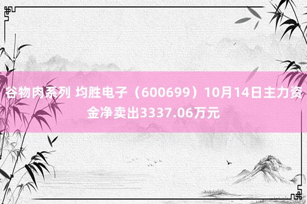 谷物肉系列 均胜电子（600699）10月14日主力资金净卖出3337.06万元