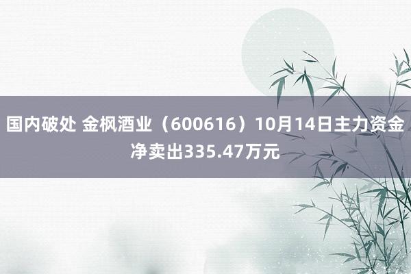 国内破处 金枫酒业（600616）10月14日主力资金净卖出335.47万元