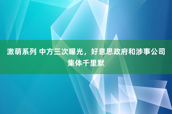 激萌系列 中方三次曝光，好意思政府和涉事公司集体千里默