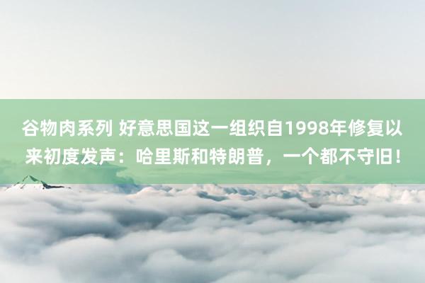 谷物肉系列 好意思国这一组织自1998年修复以来初度发声：哈里斯和特朗普，一个都不守旧！