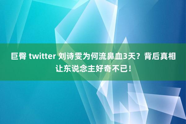 巨臀 twitter 刘诗雯为何流鼻血3天？背后真相让东说念主好奇不已！