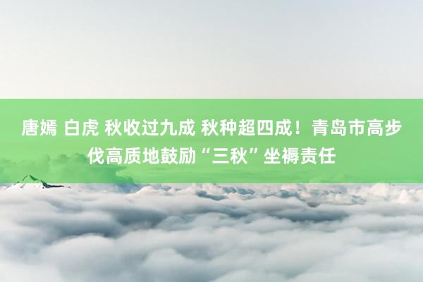 唐嫣 白虎 秋收过九成 秋种超四成！青岛市高步伐高质地鼓励“三秋”坐褥责任