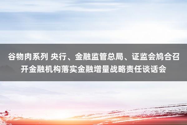 谷物肉系列 央行、金融监管总局、证监会鸠合召开金融机构落实金融增量战略责任谈话会