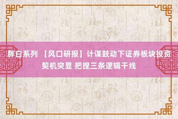 胖白系列 【风口研报】计谋鼓动下证券板块投资契机突显 把捏三条逻辑干线